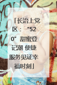 长治上党区：“520”甜蜜登记潮 便捷服务见证幸福时刻