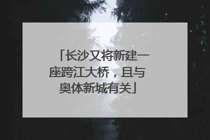 长沙又将新建一座跨江大桥，且与奥体新城有关