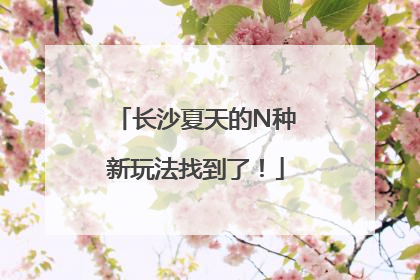 长沙夏天的N种新玩法找到了！