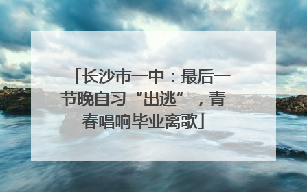 长沙市一中：最后一节晚自习“出逃”，青春唱响毕业离歌