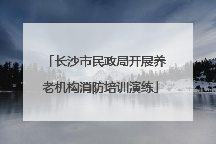 长沙市民政局开展养老机构消防培训演练