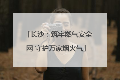 长沙：筑牢燃气安全网 守护万家烟火气