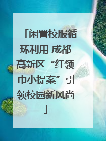 闲置校服循环利用 成都高新区“红领巾小提案”引领校园新风尚