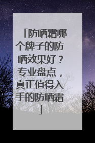 防晒霜哪个牌子的防晒效果好？专业盘点，真正值得入手的防晒霜
