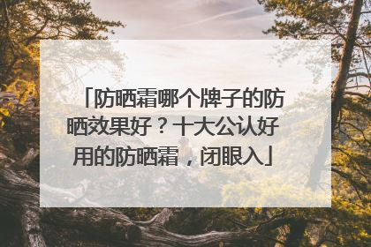 防晒霜哪个牌子的防晒效果好？十大公认好用的防晒霜，闭眼入