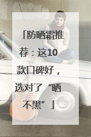 防晒霜推荐：这10款口碑好，选对了“晒不黑”