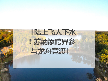 陆上飞人下水！苏炳添跨界参与龙舟竞渡