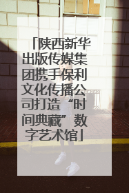 陕西新华出版传媒集团携手保利文化传播公司打造“时间典藏”数字艺术馆
