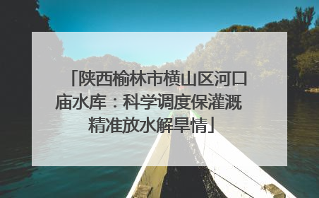 陕西榆林市横山区河口庙水库：科学调度保灌溉 精准放水解旱情