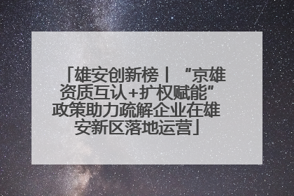 雄安创新榜丨“京雄资质互认+扩权赋能”政策助力疏解企业在雄安新区落地运营
