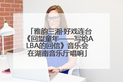 雅韵三湘·好戏连台《回望童年——写给ALBA的回信》音乐会在湖南音乐厅唱响