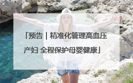 预告｜精准化管理高血压产妇 全程保护母婴健康