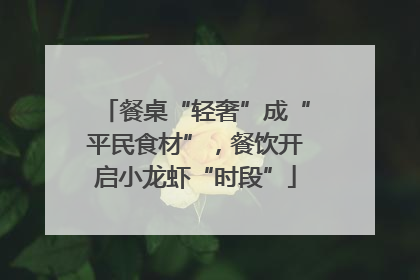 餐桌“轻奢”成“平民食材”，餐饮开启小龙虾“时段”
