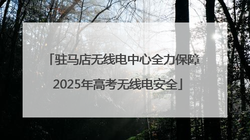 驻马店无线电中心全力保障2025年高考无线电安全