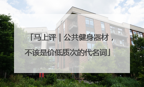马上评｜公共健身器材，不该是价低质次的代名词