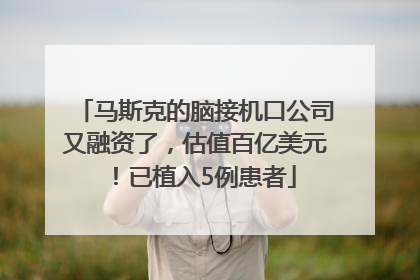 马斯克的脑接机口公司又融资了，估值百亿美元！已植入5例患者