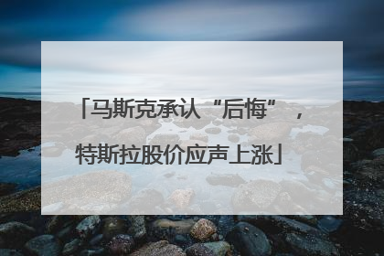 马斯克承认“后悔”，特斯拉股价应声上涨