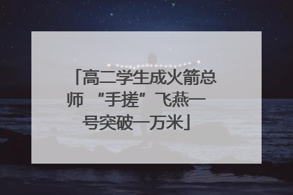 高二学生成火箭总师 “手搓”飞燕一号突破一万米