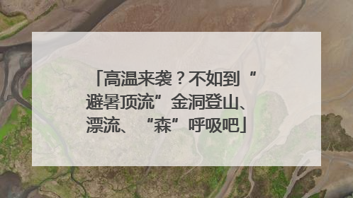 高温来袭？不如到“避暑顶流”金洞登山、漂流、“森”呼吸吧