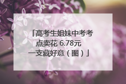 高考生姐妹中考考点卖花 6.78元一支藏好意（图）