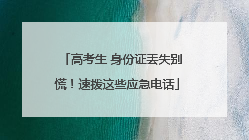 高考生 身份证丢失别慌！速拨这些应急电话
