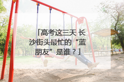 高考这三天 长沙街头最忙的“蓝朋友”是谁？