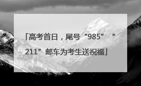 高考首日，尾号“985”“211”邮车为考生送祝福