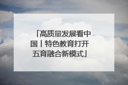 高质量发展看中国丨特色教育打开五育融合新模式