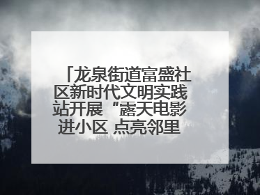 龙泉街道富盛社区新时代文明实践站开展“露天电影进小区 点亮邻里新生活”活动