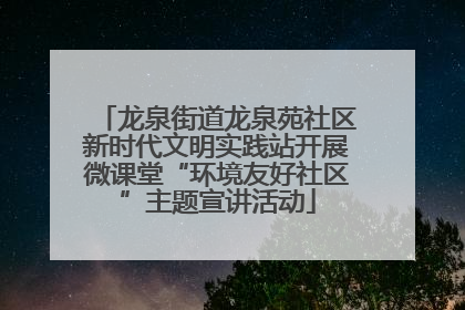 龙泉街道龙泉苑社区新时代文明实践站开展微课堂“环境友好社区”主题宣讲活动
