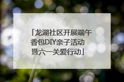 龙湖社区开展端午香包DIY亲子活动暨六一关爱行动