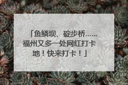 鱼鳞坝、碇步桥……福州又多一处网红打卡地！快来打卡！