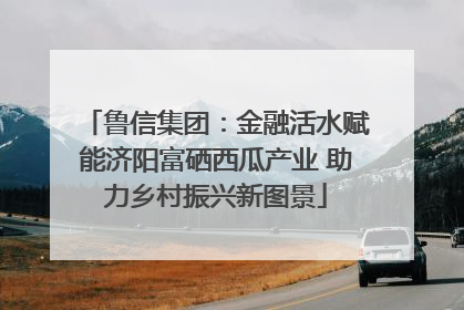 鲁信集团：金融活水赋能济阳富硒西瓜产业 助力乡村振兴新图景