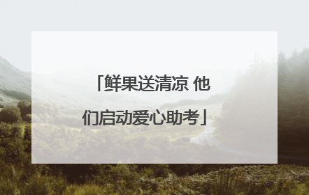 鲜果送清凉 他们启动爱心助考