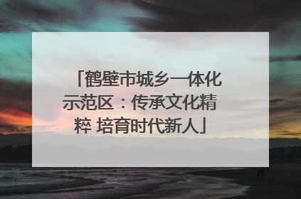 鹤壁市城乡一体化示范区：传承文化精粹 培育时代新人