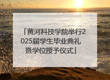 黄河科技学院举行2025届学生毕业典礼暨学位授予仪式
