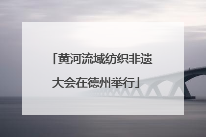 黄河流域纺织非遗大会在德州举行