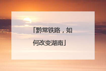 黔常铁路，如何改变湖南