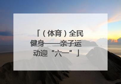 （体育）全民健身——亲子运动迎“六一”