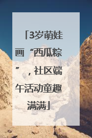 3岁萌娃画“西瓜粽”，社区端午活动童趣满满