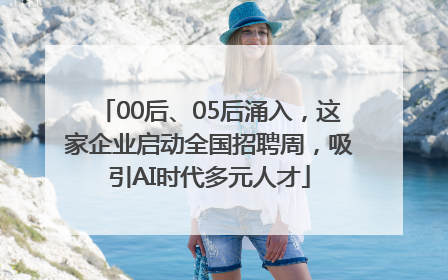00后、05后涌入，这家企业启动全国招聘周，吸引AI时代多元人才
