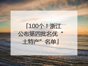100个！浙江公布第四批名优“土特产”名单
