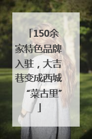 150余家特色品牌入驻，大吉巷变成西城“菜古里”
