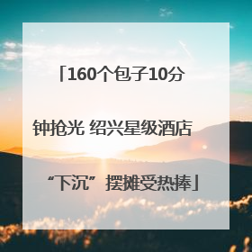 160个包子10分钟抢光 绍兴星级酒店“下沉”摆摊受热捧