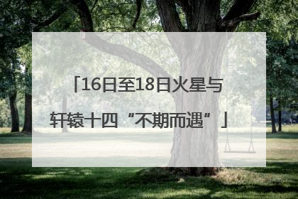 16日至18日火星与轩辕十四“不期而遇”