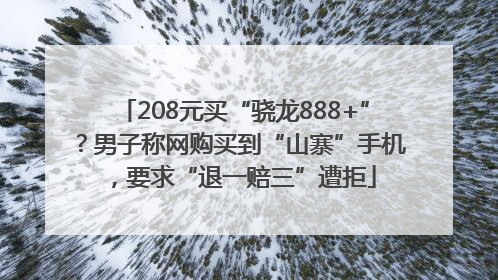 208元买“骁龙888+”？男子称网购买到“山寨”手机，要求“退一赔三”遭拒