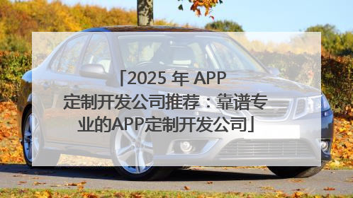 2025 年 APP 定制开发公司推荐：靠谱专业的APP定制开发公司