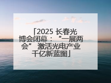 2025 长春光博会闭幕：“一展两会” 激活光电产业千亿新蓝图