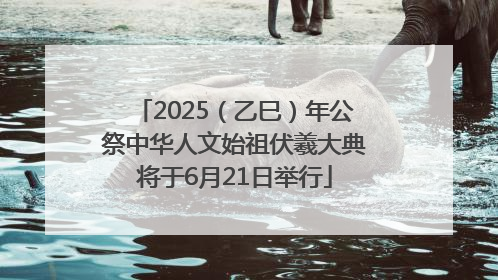 2025（乙巳）年公祭中华人文始祖伏羲大典将于6月21日举行