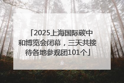 2025上海国际碳中和博览会闭幕，三天共接待各地参观团101个